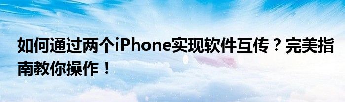 如何通过两个iPhone实现软件互传？完美指南教你操作！