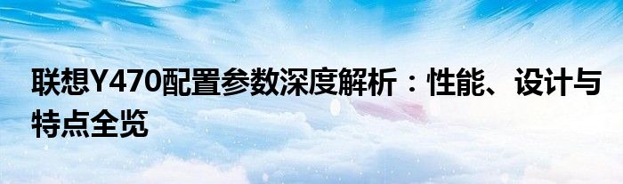 联想Y470配置参数深度解析：性能、设计与特点全览