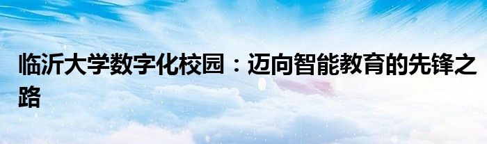 临沂大学数字化校园：迈向智能教育的先锋之路