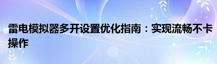 雷电模拟器多开设置优化指南：实现流畅不卡操作