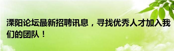 溧阳论坛最新招聘讯息，寻找优秀人才加入我们的团队！