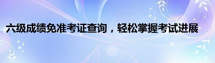 六级成绩免准考证查询，轻松掌握考试进展