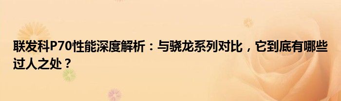 联发科P70性能深度解析：与骁龙系列对比，它到底有哪些过人之处？