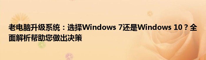 老电脑升级系统：选择Windows 7还是Windows 10？全面解析帮助您做出决策