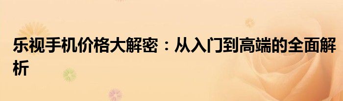 乐视手机价格大解密：从入门到高端的全面解析