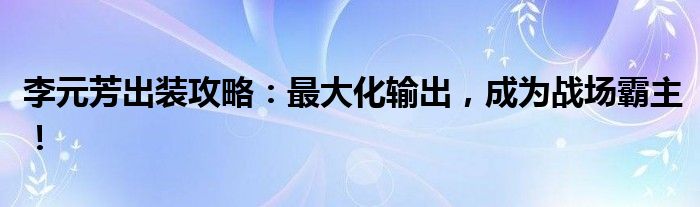 李元芳出装攻略：最大化输出，成为战场霸主！