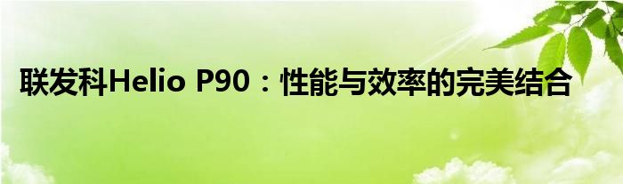 联发科Helio P90：性能与效率的完美结合