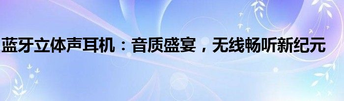 蓝牙立体声耳机：音质盛宴，无线畅听新纪元