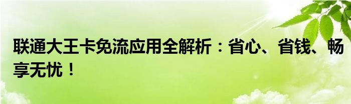 联通大王卡免流应用全解析：省心、省钱、畅享无忧！