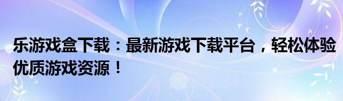 乐游戏盒下载：最新游戏下载平台，轻松体验优质游戏资源！