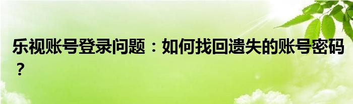 乐视账号登录问题：如何找回遗失的账号密码？