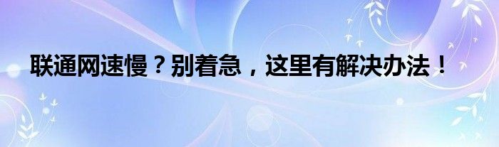 联通网速慢？别着急，这里有解决办法！