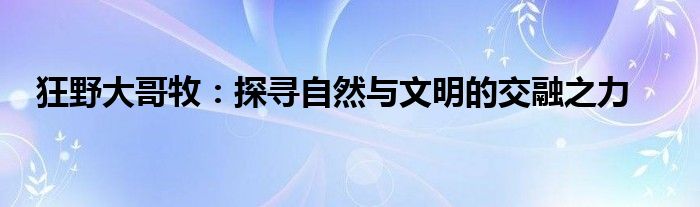 狂野大哥牧：探寻自然与文明的交融之力