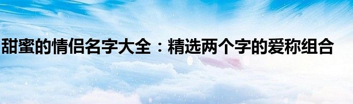 甜蜜的情侣名字大全：精选两个字的爱称组合