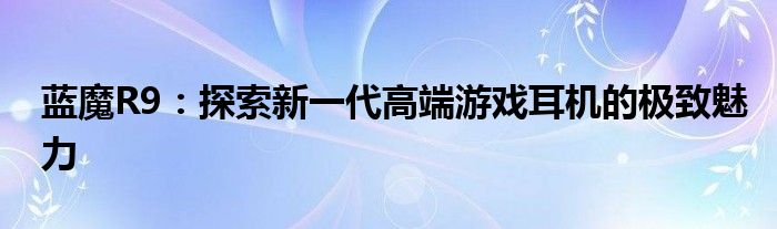 蓝魔R9：探索新一代高端游戏耳机的极致魅力