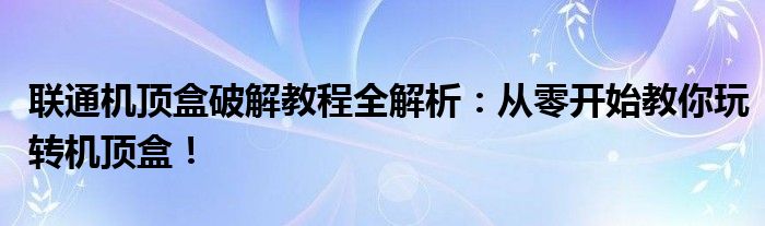 联通机顶盒破解教程全解析：从零开始教你玩转机顶盒！