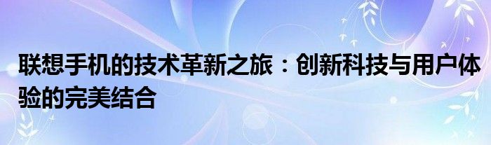 联想手机的技术革新之旅：创新科技与用户体验的完美结合