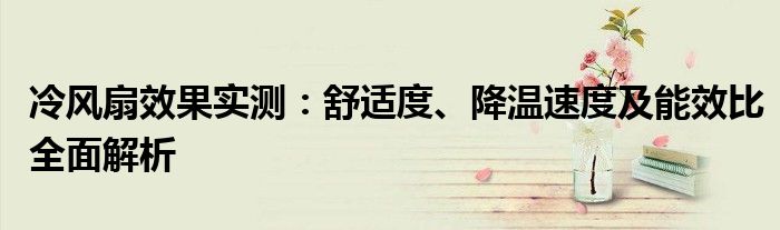 冷风扇效果实测：舒适度、降温速度及能效比全面解析