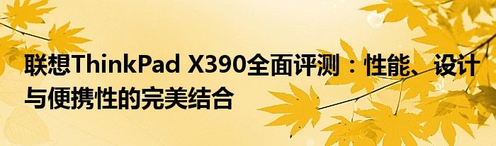 联想ThinkPad X390全面评测：性能、设计与便携性的完美结合