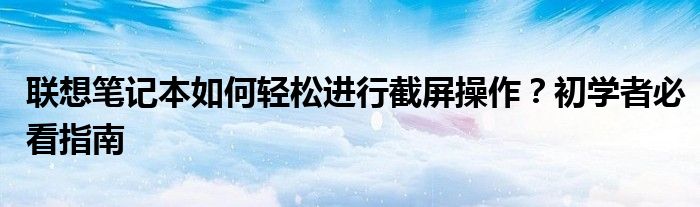 联想笔记本如何轻松进行截屏操作？初学者必看指南