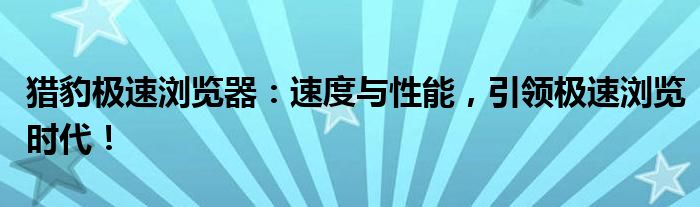 猎豹极速浏览器：速度与性能，引领极速浏览时代！