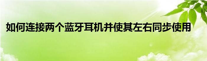 如何连接两个蓝牙耳机并使其左右同步使用