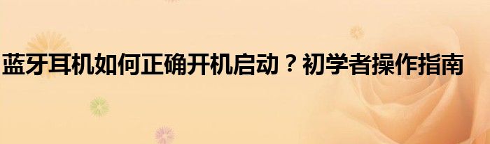 蓝牙耳机如何正确开机启动？初学者操作指南