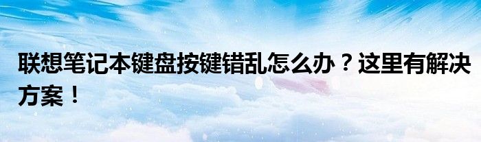 联想笔记本键盘按键错乱怎么办？这里有解决方案！