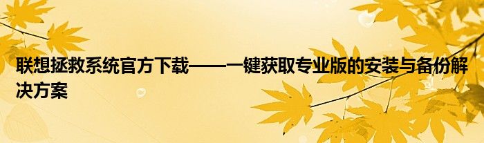 联想拯救系统官方下载——一键获取专业版的安装与备份解决方案