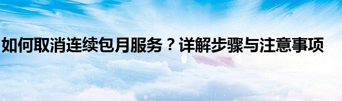 如何取消连续包月服务？详解步骤与注意事项