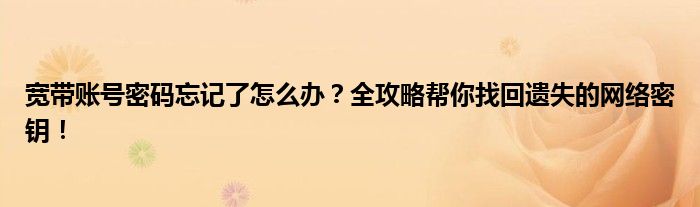 宽带账号密码忘记了怎么办？全攻略帮你找回遗失的网络密钥！