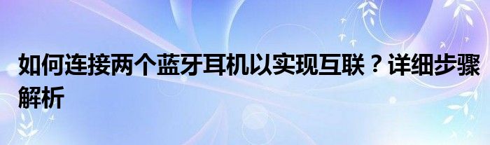 如何连接两个蓝牙耳机以实现互联？详细步骤解析