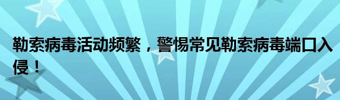 勒索病毒活动频繁，警惕常见勒索病毒端口入侵！