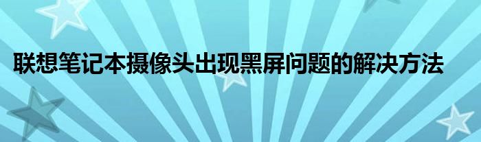 联想笔记本摄像头出现黑屏问题的解决方法