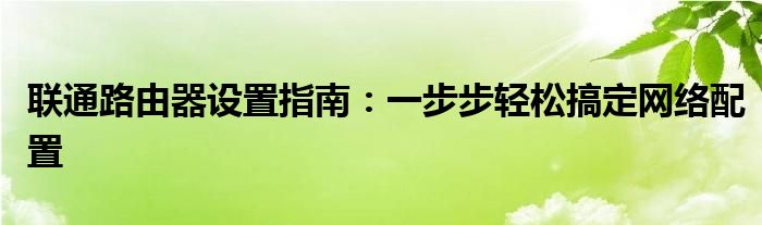 联通路由器设置指南：一步步轻松搞定网络配置