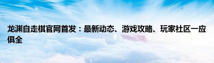 龙渊自走棋官网首发：最新动态、游戏攻略、玩家社区一应俱全