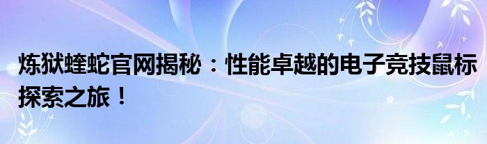 炼狱蝰蛇官网揭秘：性能卓越的电子竞技鼠标探索之旅！