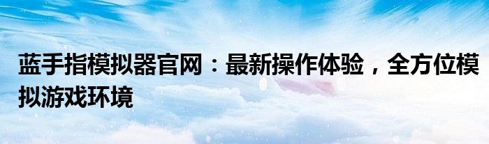 蓝手指模拟器官网：最新操作体验，全方位模拟游戏环境