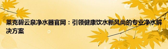 莱克碧云泉净水器官网：引领健康饮水新风尚的专业净水解决方案