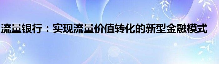 流量银行：实现流量价值转化的新型金融模式