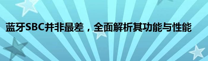 蓝牙SBC并非最差，全面解析其功能与性能