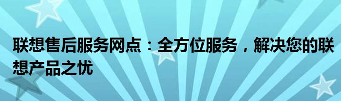 联想售后服务网点：全方位服务，解决您的联想产品之忧