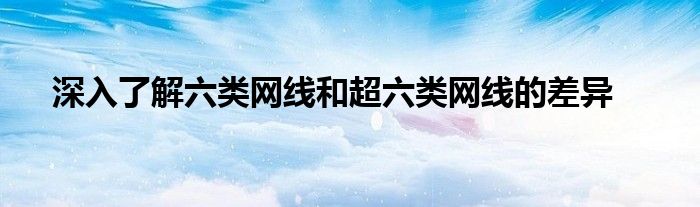 深入了解六类网线和超六类网线的差异