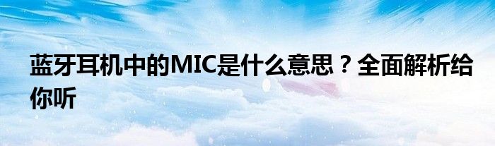 蓝牙耳机中的MIC是什么意思？全面解析给你听