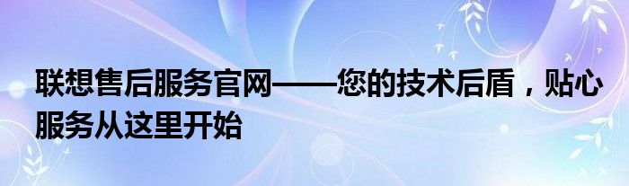 联想售后服务官网——您的技术后盾，贴心服务从这里开始