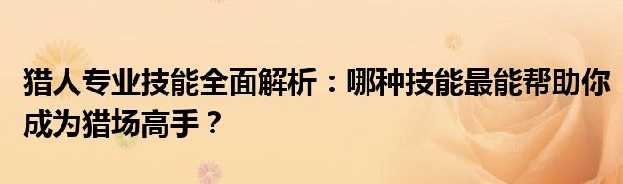 猎人专业技能全面解析：哪种技能最能帮助你成为猎场高手？