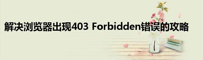 解决浏览器出现403 Forbidden错误的攻略