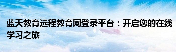 蓝天教育远程教育网登录平台：开启您的在线学习之旅