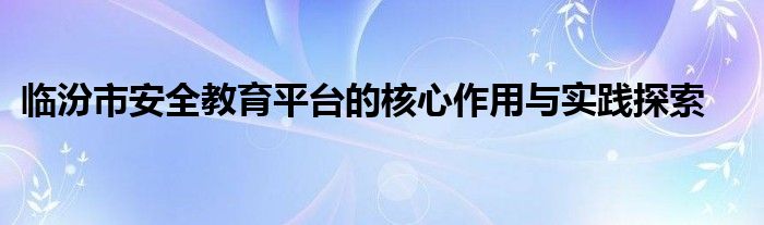 临汾市安全教育平台的核心作用与实践探索