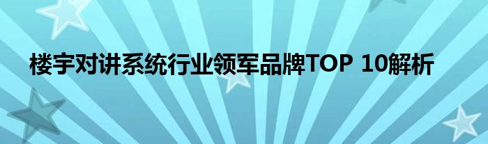 楼宇对讲系统行业领军品牌TOP 10解析